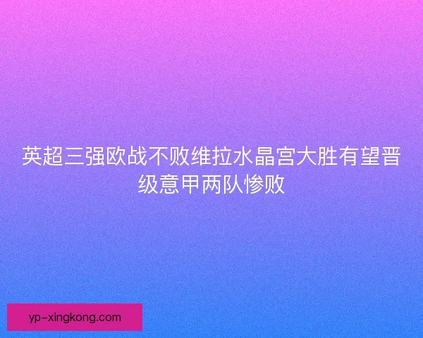 英超三强欧战不败维拉水晶宫大胜有望晋级意甲两队惨败