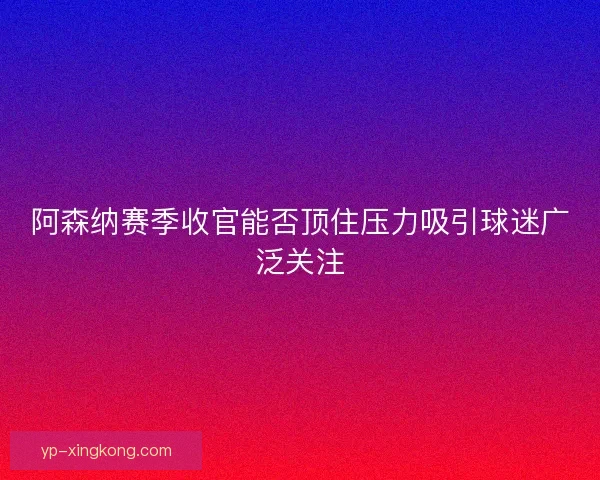 阿森纳赛季收官能否顶住压力吸引球迷广泛关注 阿森纳赛季收官能否顶住压力吸引球迷广泛关注