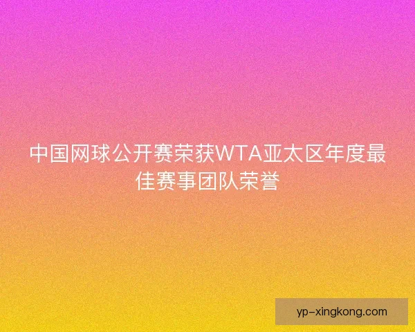 中国网球公开赛荣获WTA亚太区年度最佳赛事团队荣誉