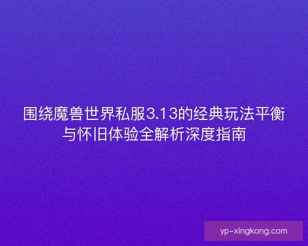 围绕魔兽世界私服3.13的经典玩法平衡与怀旧体验全解析深度指南