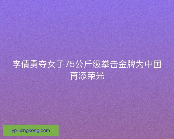 李倩勇夺女子75公斤级拳击金牌为中国再添荣光