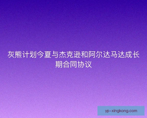 灰熊计划今夏与杰克逊和阿尔达马达成长期合同协议 灰熊计划今夏与杰克逊和阿尔达马达成长期合同协议