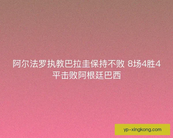 阿尔法罗执教巴拉圭保持不败 8场4胜4平击败阿根廷巴西 阿尔法罗执教巴拉圭保持不败 8场4胜4平击败阿根廷巴西
