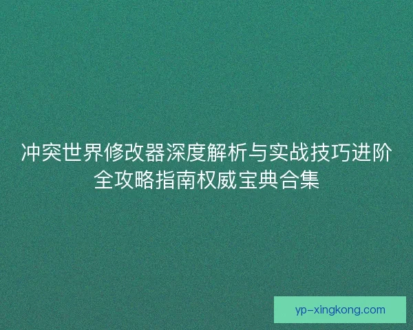冲突世界修改器深度解析与实战技巧进阶全攻略指南权威宝典合集 冲突世界修改器深度解析与实战技巧进阶全攻略指南权威宝典合集