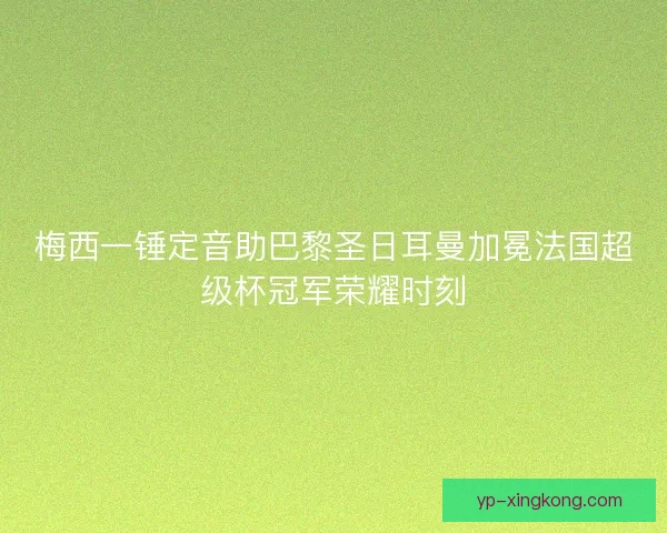 梅西一锤定音助巴黎圣日耳曼加冕法国超级杯冠军荣耀时刻 梅西一锤定音助巴黎圣日耳曼加冕法国超级杯冠军荣耀时刻