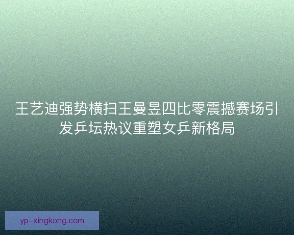 王艺迪强势横扫王曼昱四比零震撼赛场引发乒坛热议重塑女乒新格局 王艺迪强势横扫王曼昱四比零震撼赛场引发乒坛热议重塑女乒新格局