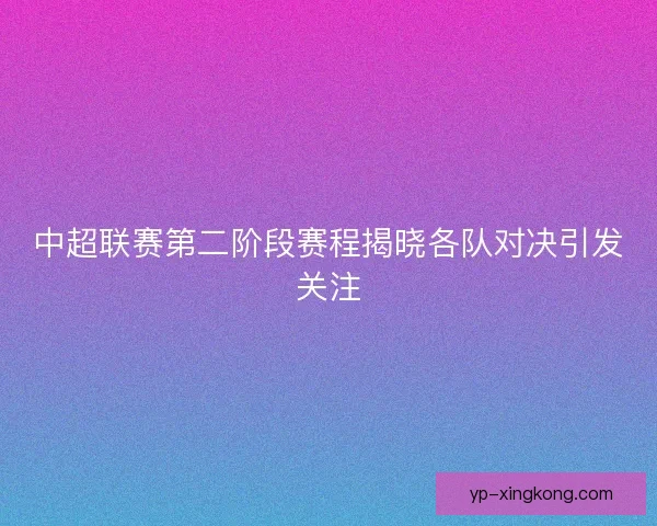 中超联赛第二阶段赛程揭晓各队对决引发关注