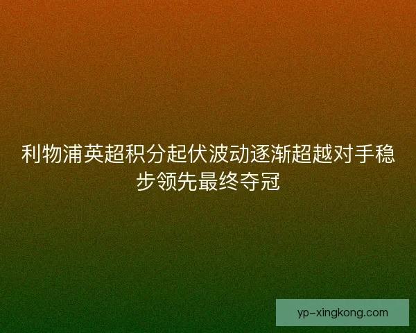 利物浦英超积分起伏波动逐渐超越对手稳步领先最终夺冠