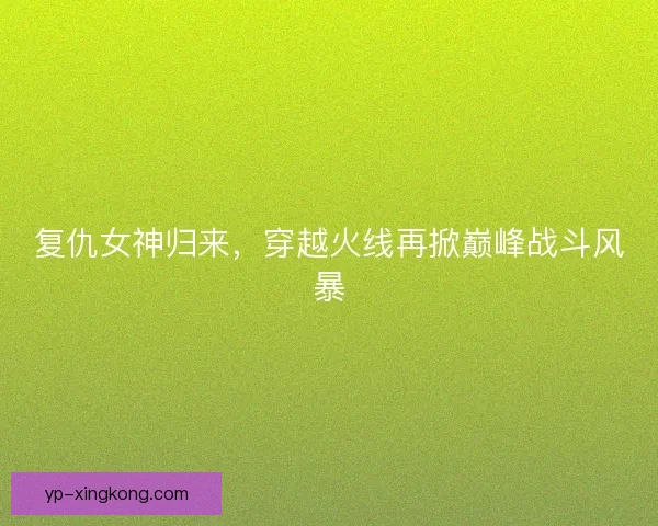复仇女神归来,穿越火线再掀巅峰战斗风暴 复仇女神归来,穿越火线再掀巅峰战斗风暴