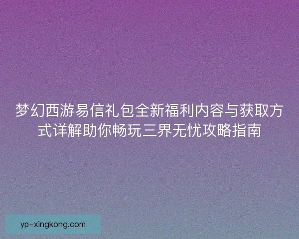 梦幻西游易信礼包全新福利内容与获取方式详解助你畅玩三界无忧攻略指南 梦幻西游易信礼包全新福利内容与获取方式详解助你畅玩三界无忧攻略指南