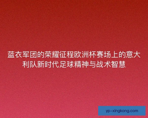 蓝衣军团的荣耀征程欧洲杯赛场上的意大利队新时代足球精神与战术智慧