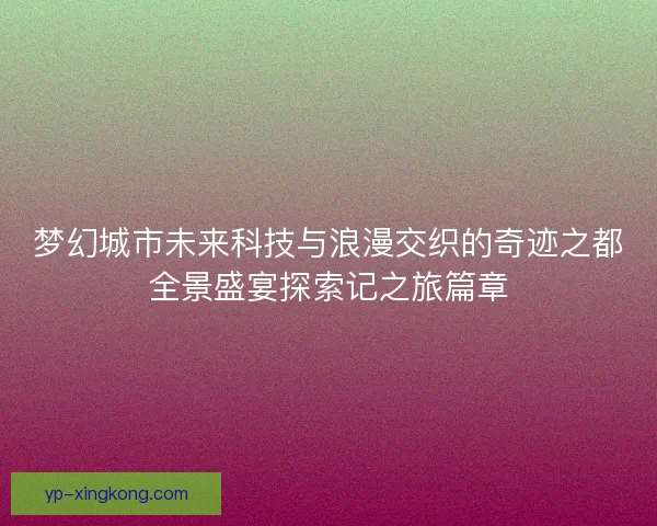 梦幻城市未来科技与浪漫交织的奇迹之都全景盛宴探索记之旅篇章