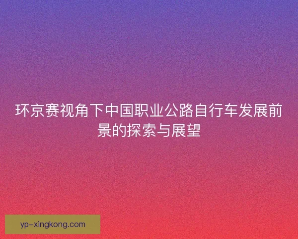 环京赛视角下中国职业公路自行车发展前景的探索与展望