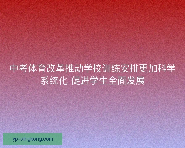 中考体育改革推动学校训练安排更加科学系统化 促进学生全面发展 中考体育改革推动学校训练安排更加科学系统化 促进学生全面发展