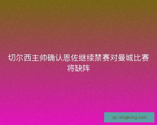切尔西主帅确认恩佐继续禁赛对曼城比赛将缺阵 切尔西主帅确认恩佐继续禁赛对曼城比赛将缺阵