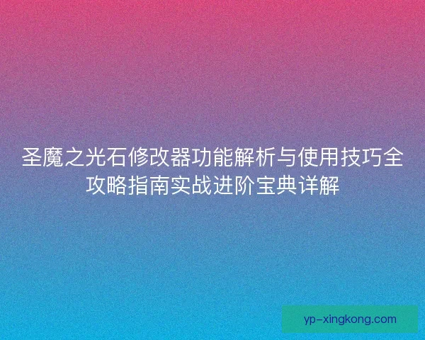 圣魔之光石修改器功能解析与使用技巧全攻略指南实战进阶宝典详解