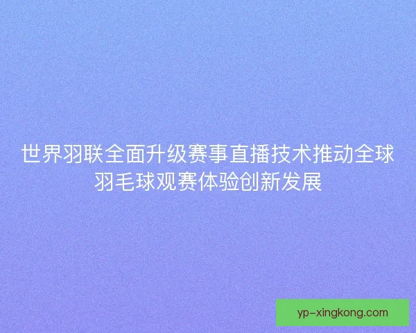 世界羽联全面升级赛事直播技术推动全球羽毛球观赛体验创新发展 世界羽联全面升级赛事直播技术推动全球羽毛球观赛体验创新发展